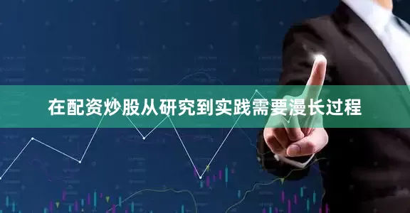 在配资炒股从研究到实践需要漫长过程