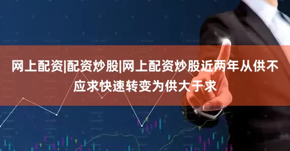 网上配资|配资炒股|网上配资炒股近两年从供不应求快速转变为供大于求