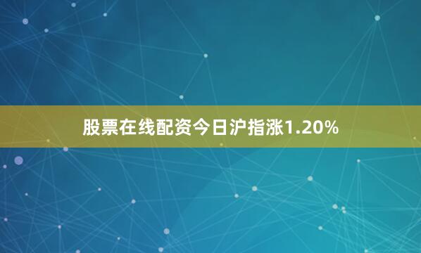 股票在线配资今日沪指涨1.20%