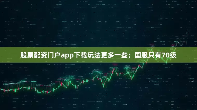 股票配资门户app下载玩法更多一些；国服只有70级
