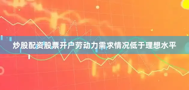 炒股配资股票开户劳动力需求情况低于理想水平