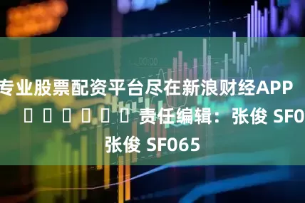专业股票配资平台尽在新浪财经APP            						责任编辑：张俊 SF065