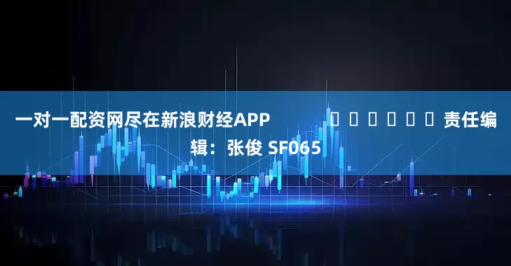 一对一配资网尽在新浪财经APP            						责任编辑：张俊 SF065